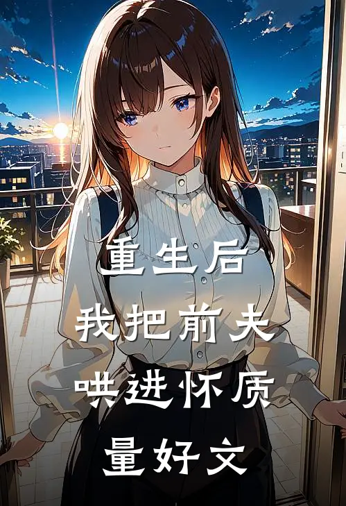 重生后，我把前夫哄进怀质量好文
