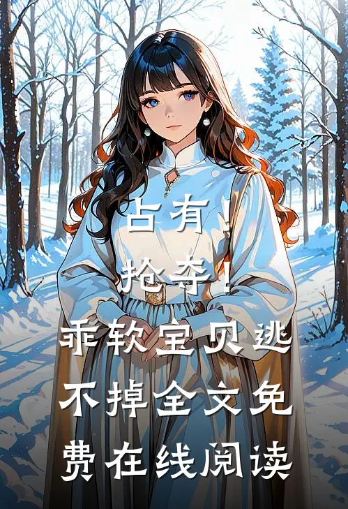 占有！抢夺！乖软宝贝逃不掉全文免费在线阅读