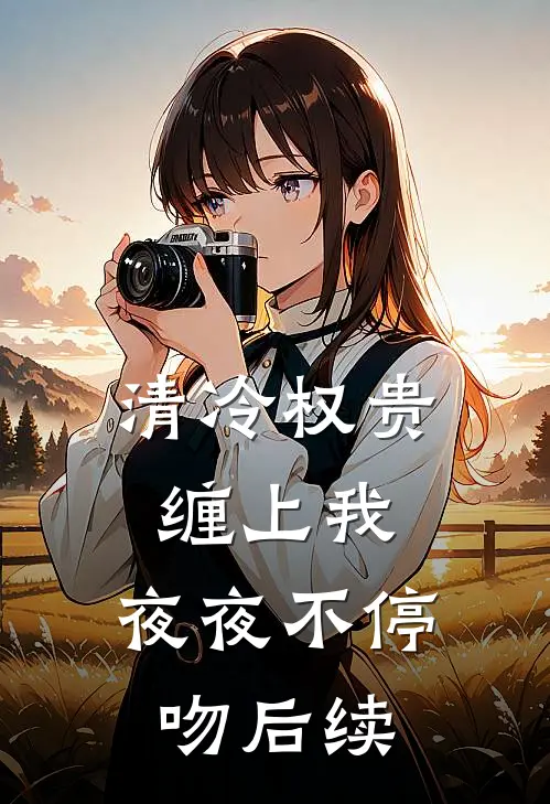 清冷权贵缠上我，夜夜不停吻后续