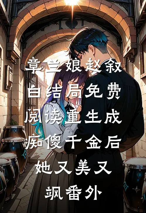 章兰娘赵叙白结局免费阅读重生成痴傻千金后，她又美又飒番外
