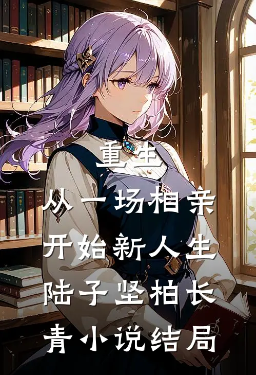 重生：从一场相亲开始新人生陆子坚柏长青小说结局