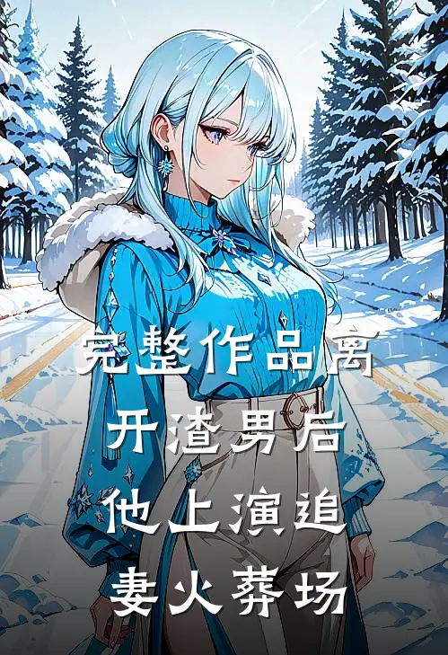 完整作品离开渣男后，他上演追妻火葬场
