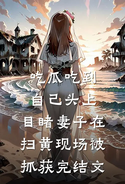 吃瓜吃到自己头上，目睹妻子在扫黄现场被抓获完结文
