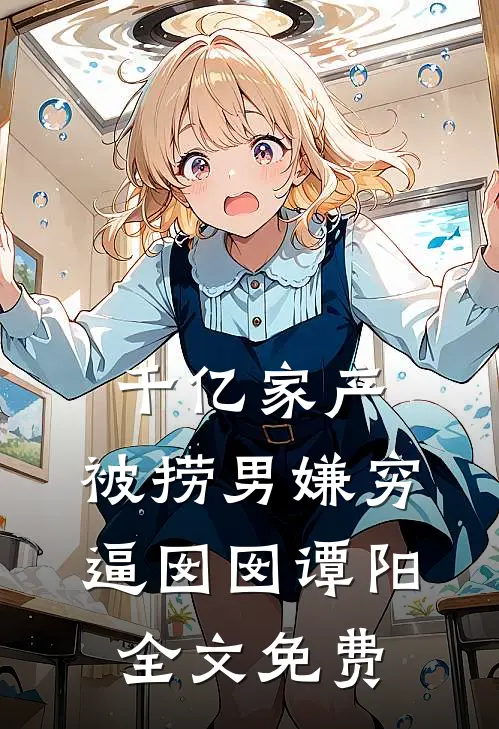 千亿家产，被捞男嫌穷逼囡囡谭阳全文免费
