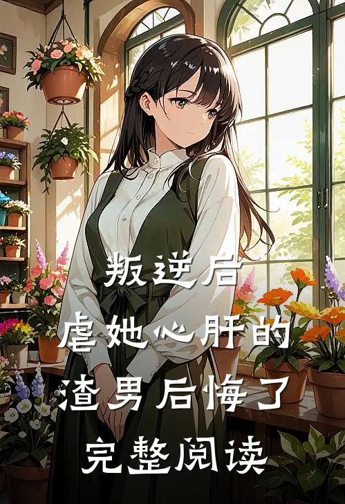 叛逆后，虐她心肝的渣男后悔了完整阅读