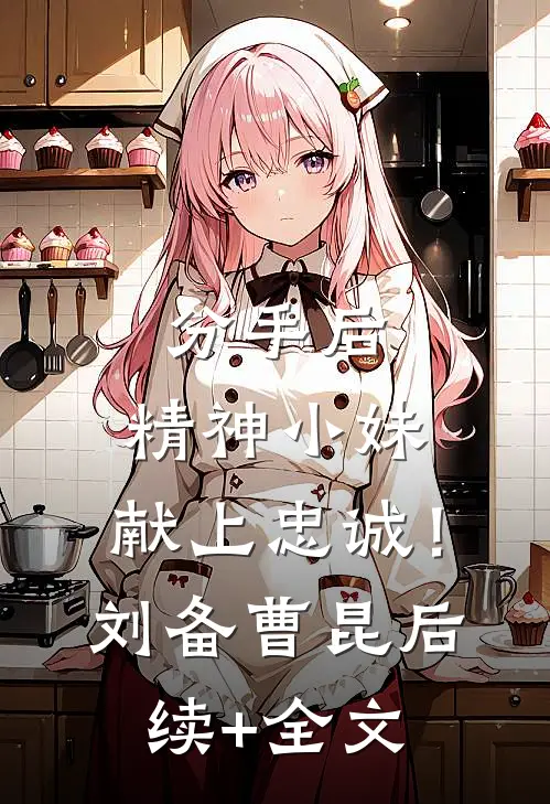 分手后，精神小妹，献上忠诚！刘备曹昆后续+全文