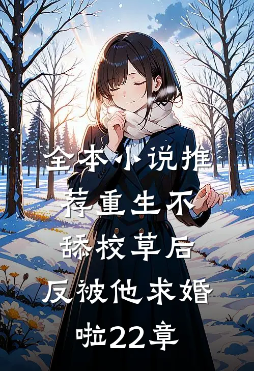 全本小说推荐重生不舔校草后,反被他求婚啦22章
