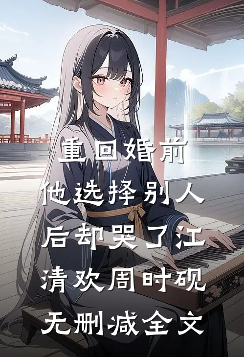 重回婚前，他选择别人后却哭了江清欢周时砚无删减全文