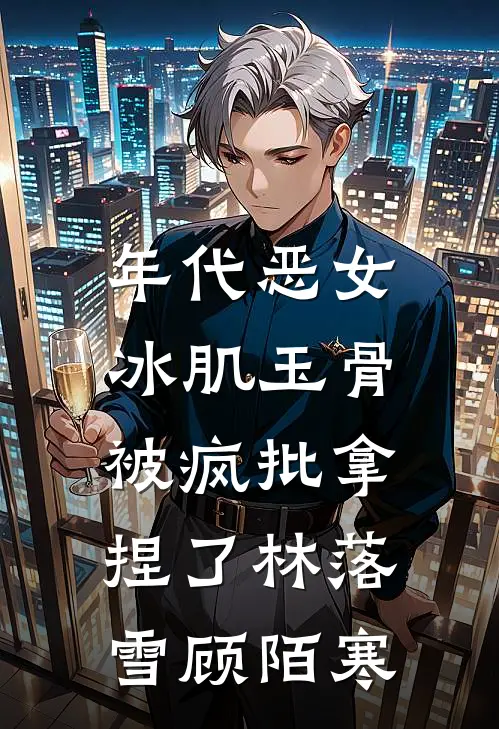 年代恶女冰肌玉骨，被疯批拿捏了林落雪顾陌寒