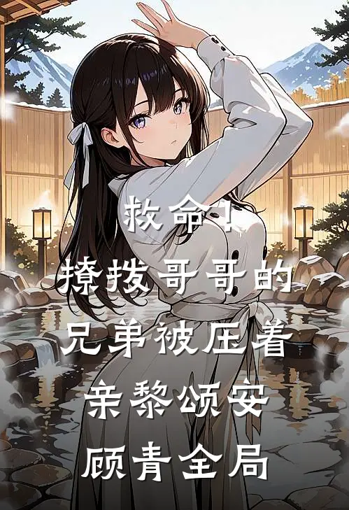 救命！撩拨哥哥的兄弟，被压着亲黎颂安顾青全局