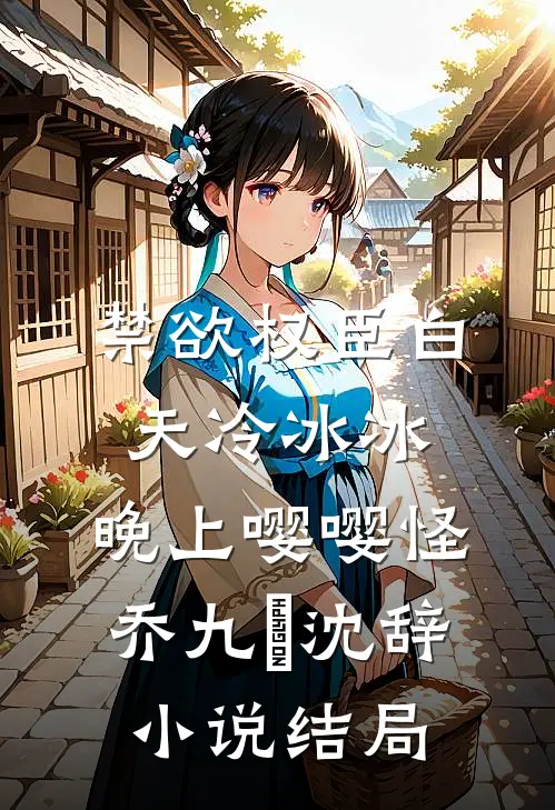 禁欲权臣白天冷冰冰，晚上嘤嘤怪乔九苼沈辞小说结局