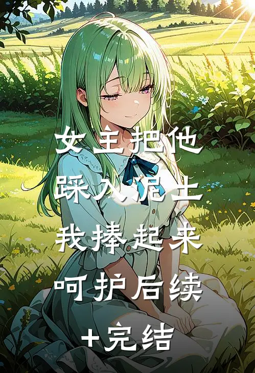 女主把他踩入泥土，我捧起来呵护后续+完结