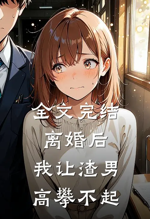 全文完结离婚后，我让渣男高攀不起