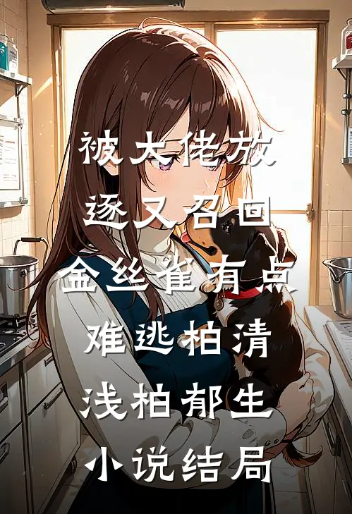 被大佬放逐又召回，金丝雀有点难逃柏清浅柏郁生小说结局