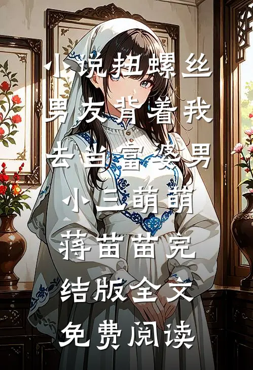 小说扭螺丝男友背着我去当富婆男小三萌萌蒋苗苗完结版全文免费阅读