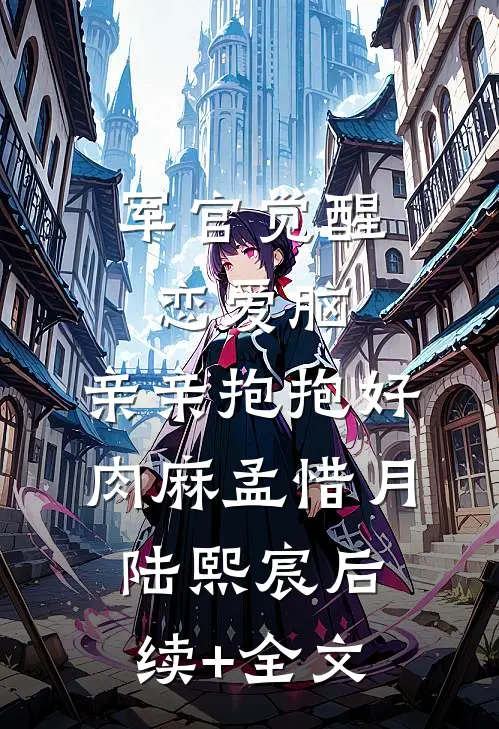 军官觉醒恋爱脑，亲亲抱抱好肉麻孟惜月陆熙宸后续+全文