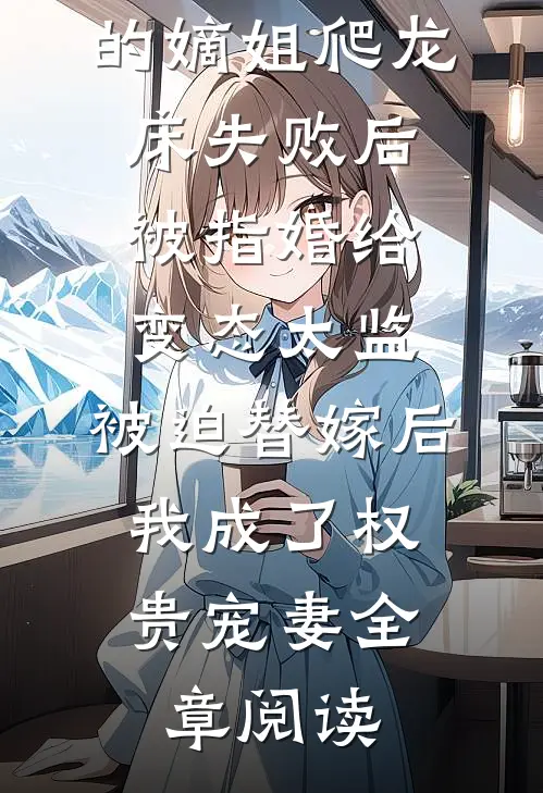 爱攀附权贵的嫡姐爬龙床失败后被指婚给变态太监，被迫替嫁后，我成了权贵宠妻全章阅读