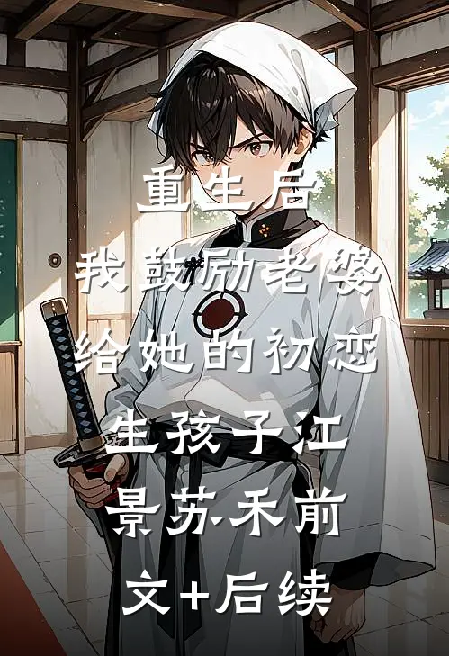 重生后，我鼓励老婆给她的初恋生孩子江景苏禾前文+后续
