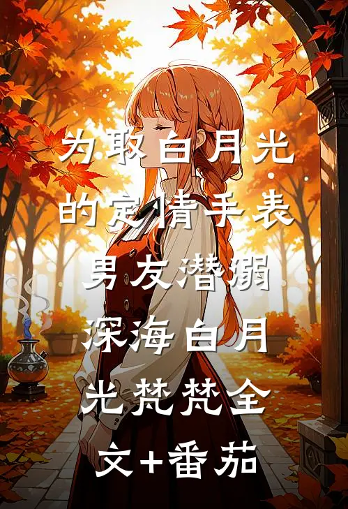 为取白月光的定情手表，男友潜溺深海白月光梵梵全文+番茄