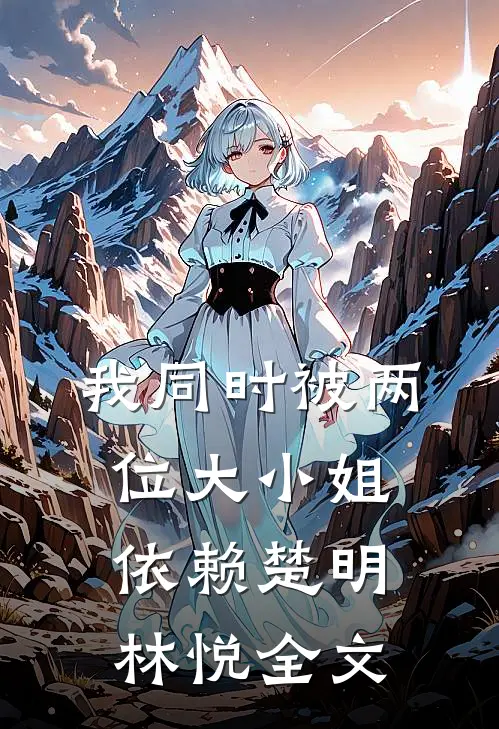 我同时被两位大小姐依赖楚明林悦全文