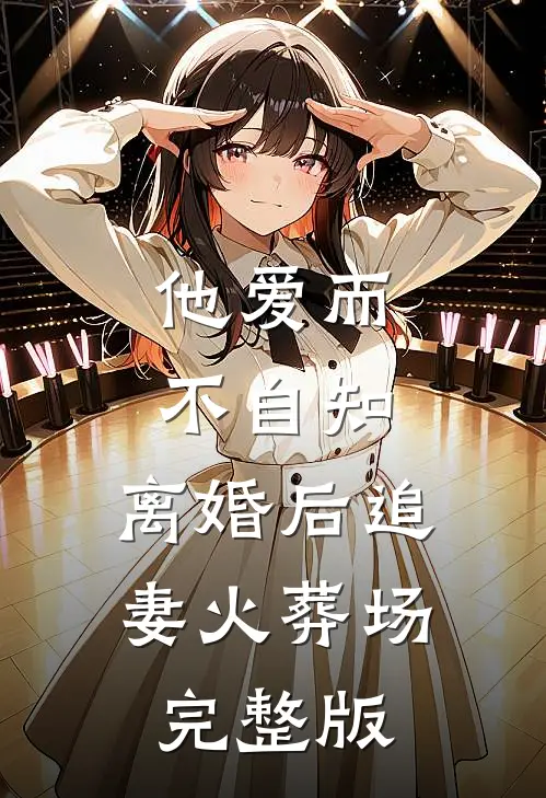 他爱而不自知，离婚后追妻火葬场完整版