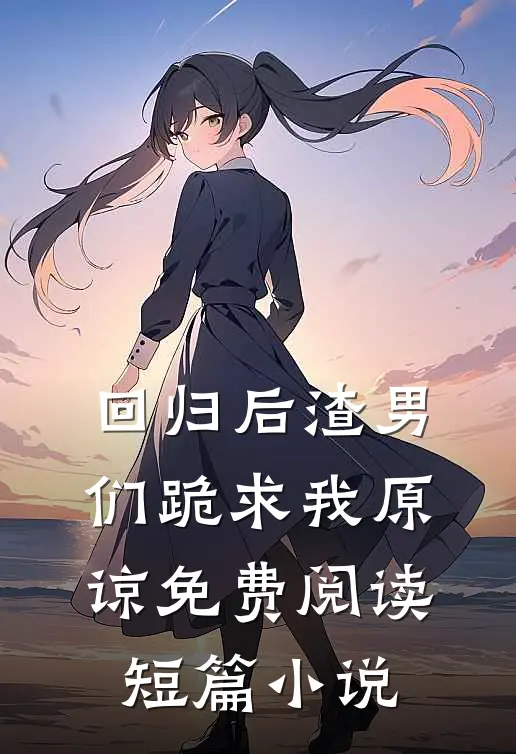回归后渣男们跪求我原谅免费阅读短篇小说