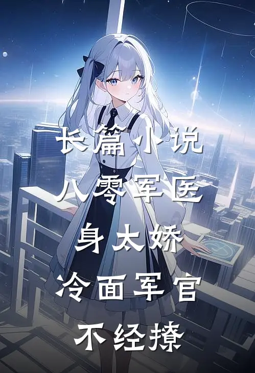 长篇小说八零军医身太娇，冷面军官不经撩