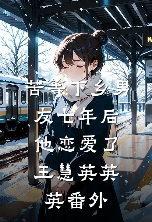 苦等下乡男友七年后，他恋爱了王慧英英英 番外