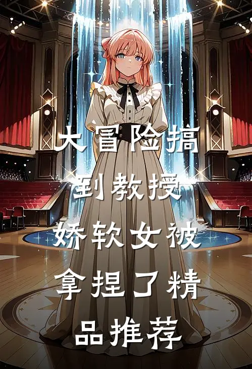 大冒险搞到教授，娇软女被拿捏了精品推荐