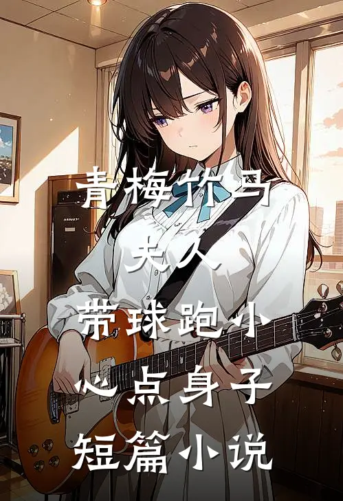 青梅竹马：夫人，带球跑小心点身子短篇小说