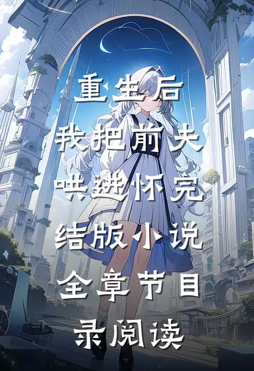 重生后，我把前夫哄进怀完结版小说全章节目录阅读