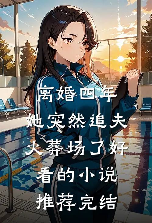离婚四年，她突然追夫火葬场了好看的小说推荐完结