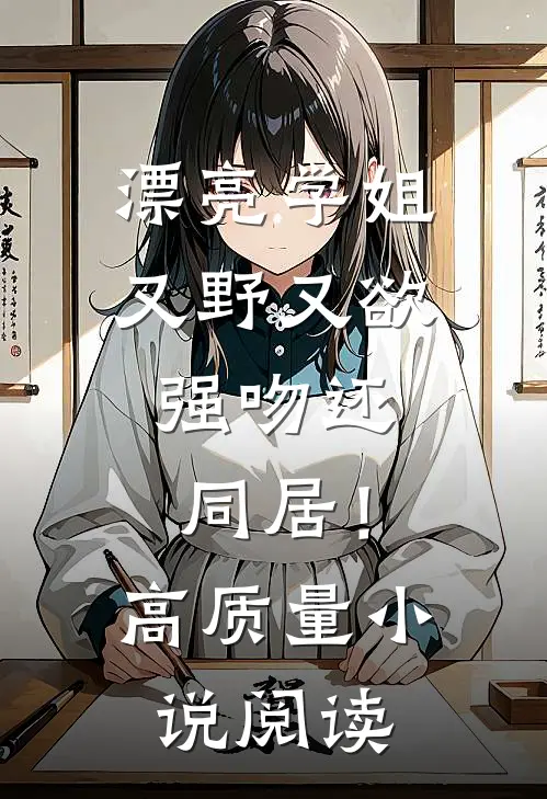 漂亮学姐又野又欲，强吻还同居！高质量小说阅读