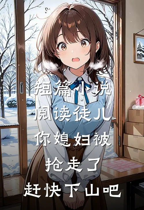 短篇小说阅读徒儿，你媳妇被抢走了，赶快下山吧
