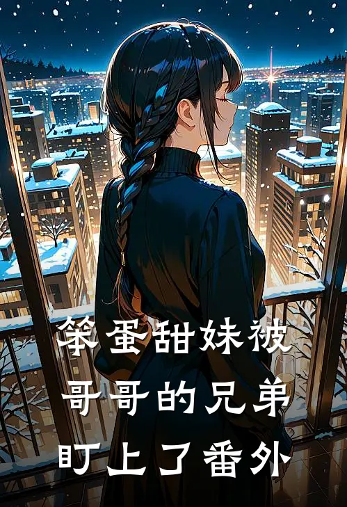 笨蛋甜妹被哥哥的兄弟盯上了 番外