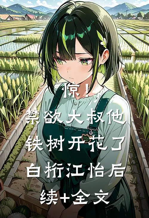 惊！禁欲大叔他铁树开花了白桁江怡后续+全文