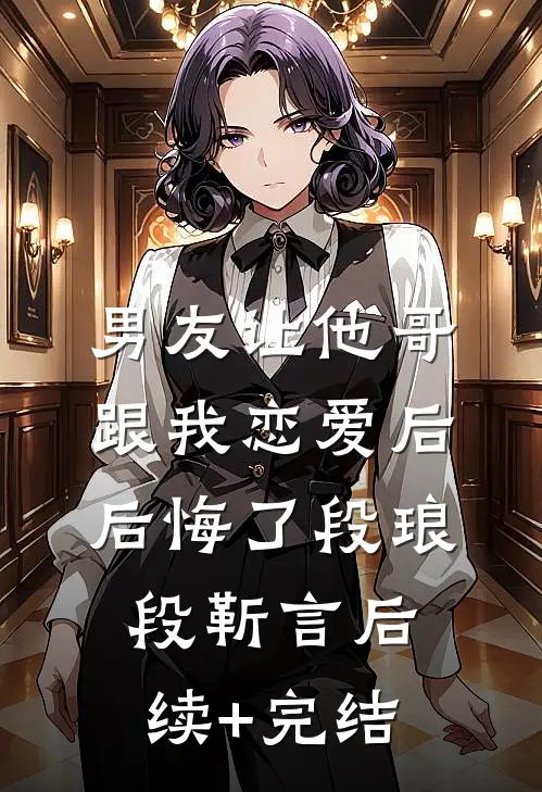 男友让他哥跟我恋爱后，后悔了段琅段靳言后续+完结
