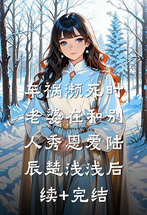 车祸濒死时，老婆在和别人秀恩爱陆辰楚浅浅后续+完结