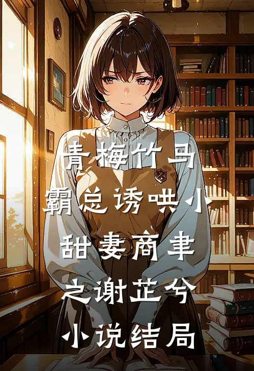 青梅竹马，霸总诱哄小甜妻商聿之谢芷兮小说结局