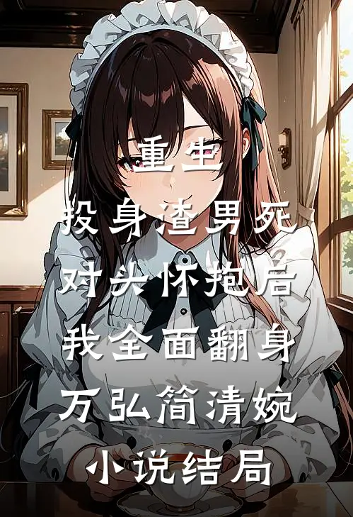 重生：投身渣男死对头怀抱后，我全面翻身万弘简清婉小说结局