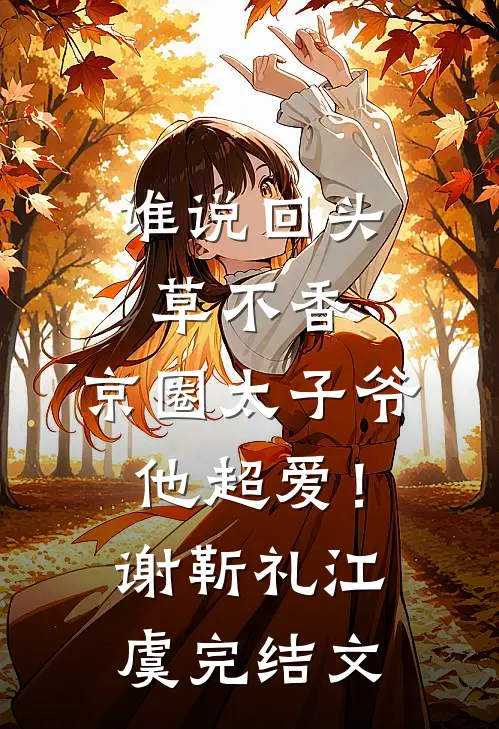 谁说回头草不香，京圈太子爷他超爱！谢靳礼江虞完结文