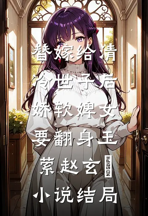替嫁给清冷世子后，娇软婢女要翻身玉萦赵玄祐小说结局