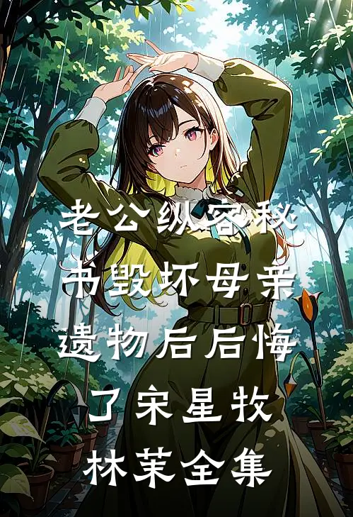 老公纵容秘书毁坏母亲遗物后后悔了宋星牧林茉全集