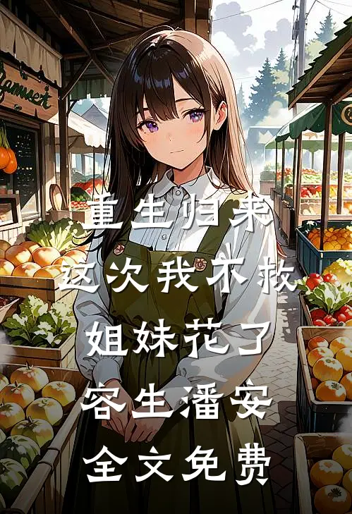 重生归来，这次我不救姐妹花了容生潘安全文免费