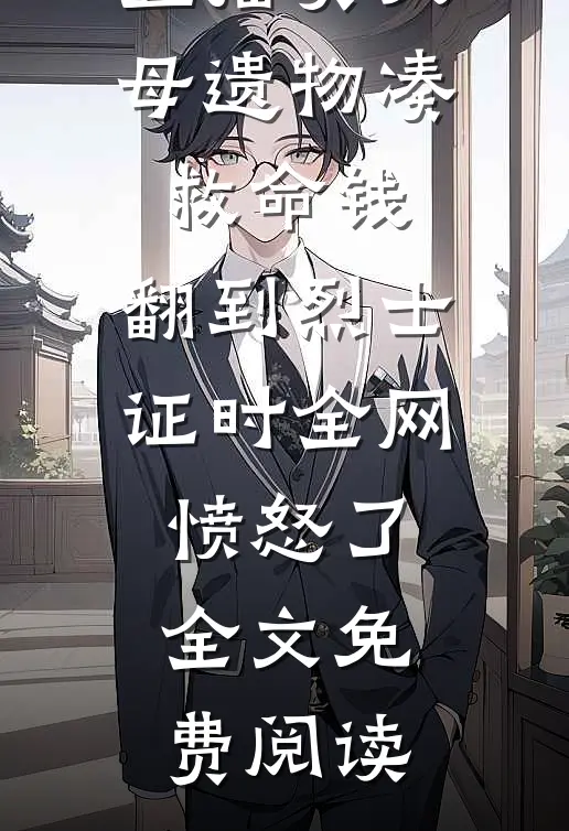 直播卖父母遗物凑救命钱，翻到烈士证时全网愤怒了全文免费阅读