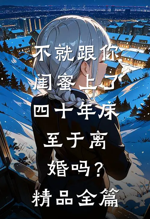 不就跟你闺蜜上了四十年床，至于离婚吗？精品全篇