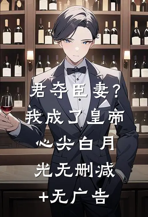 君夺臣妻？我成了皇帝心尖白月光无删减+无广告