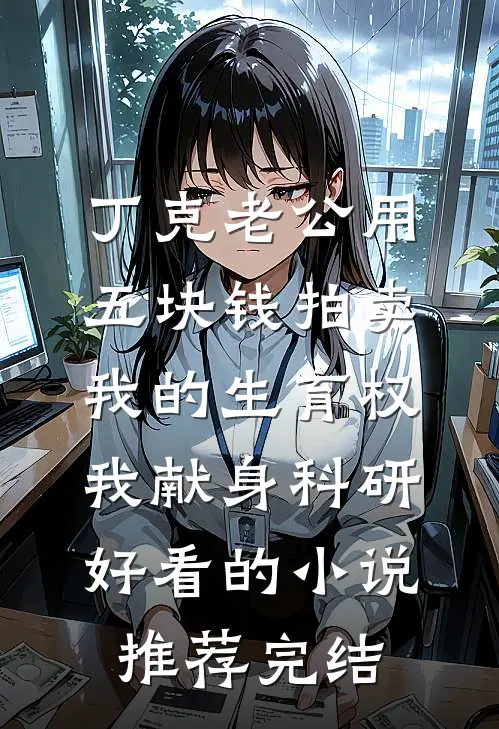 丁克老公用五块钱拍卖我的生育权，我献身科研好看的小说推荐完结