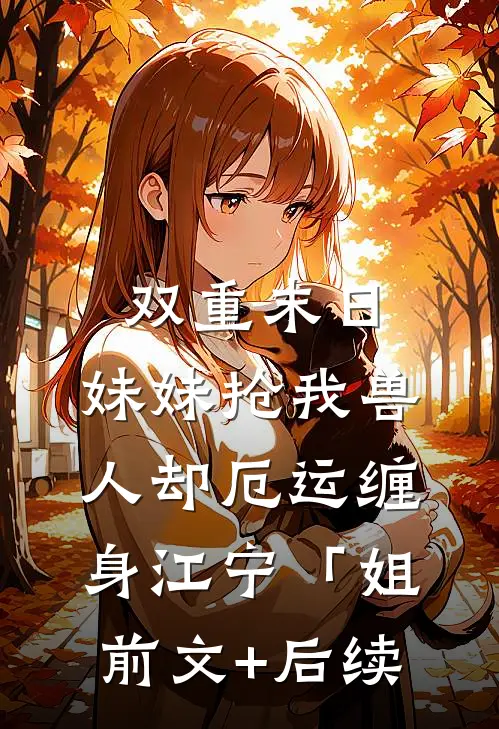 双重末日，妹妹抢我兽人却厄运缠身江宁「姐前文+后续