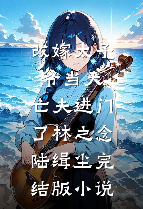 改嫁太子爷当天，亡夫进门了林之念陆缉尘完结版小说